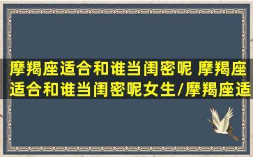 摩羯座适合和谁当闺密呢 摩羯座适合和谁当闺密呢女生/摩羯座适合和谁当闺密呢 摩羯座适合和谁当闺密呢女生-我的网站